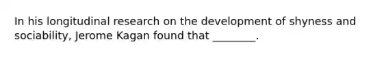 In his longitudinal research on the development of shyness and sociability, Jerome Kagan found that ________.