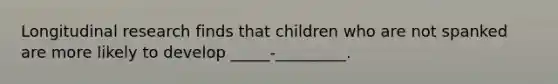 Longitudinal research finds that children who are not spanked are more likely to develop _____-_________.