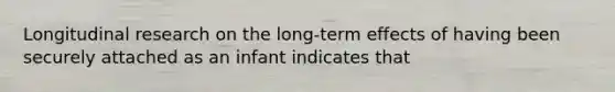 Longitudinal research on the long-term effects of having been securely attached as an infant indicates that