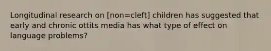 Longitudinal research on [non=cleft] children has suggested that early and chronic ottits media has what type of effect on language problems?