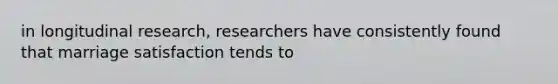 in longitudinal research, researchers have consistently found that marriage satisfaction tends to