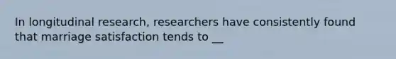 In longitudinal research, researchers have consistently found that marriage satisfaction tends to __