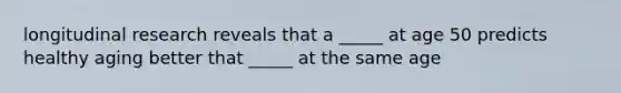 longitudinal research reveals that a _____ at age 50 predicts healthy aging better that _____ at the same age