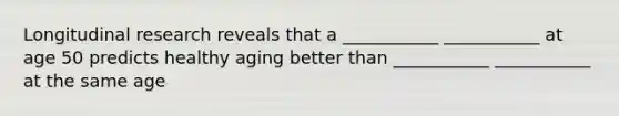Longitudinal research reveals that a ___________ ___________ at age 50 predicts healthy aging better than ___________ ___________ at the same age