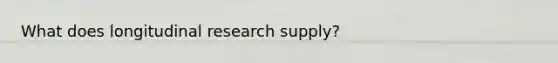 What does longitudinal research supply?