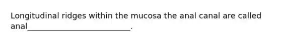 Longitudinal ridges within the mucosa the anal canal are called anal__________________________.