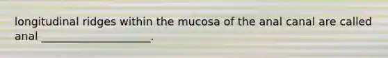 longitudinal ridges within the mucosa of the anal canal are called anal ____________________.