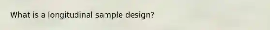 What is a longitudinal sample design?