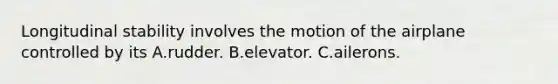 Longitudinal stability involves the motion of the airplane controlled by its A.rudder. B.elevator. C.ailerons.