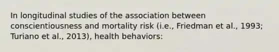 In longitudinal studies of the association between conscientiousness and mortality risk (i.e., Friedman et al., 1993; Turiano et al., 2013), health behaviors: