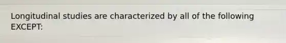 Longitudinal studies are characterized by all of the following EXCEPT: