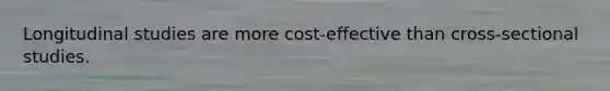 Longitudinal studies are more cost-effective than cross-sectional studies.