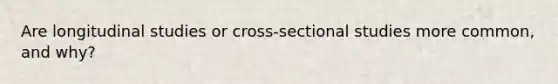 Are longitudinal studies or cross-sectional studies more common, and why?