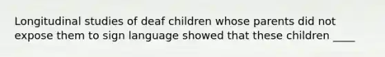 Longitudinal studies of deaf children whose parents did not expose them to sign language showed that these children ____