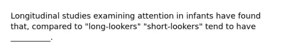 Longitudinal studies examining attention in infants have found that, compared to "long-lookers" "short-lookers" tend to have __________.