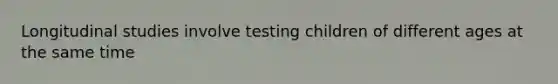 Longitudinal studies involve testing children of different ages at the same time