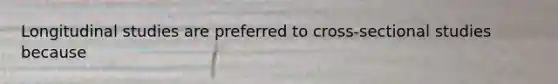 Longitudinal studies are preferred to cross-sectional studies because