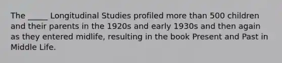 The _____ Longitudinal Studies profiled more than 500 children and their parents in the 1920s and early 1930s and then again as they entered midlife, resulting in the book Present and Past in Middle Life.