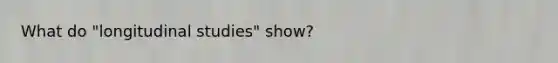 What do "longitudinal studies" show?