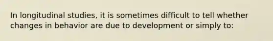 In longitudinal studies, it is sometimes difficult to tell whether changes in behavior are due to development or simply to: