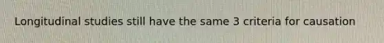 Longitudinal studies still have the same 3 criteria for causation