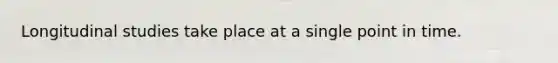 Longitudinal studies take place at a single point in time.