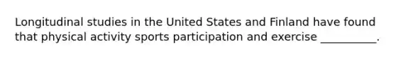 Longitudinal studies in the United States and Finland have found that physical activity sports participation and exercise __________.