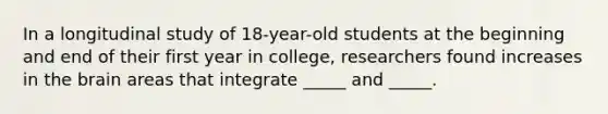 In a longitudinal study of 18-year-old students at the beginning and end of their first year in college, researchers found increases in the brain areas that integrate _____ and _____.