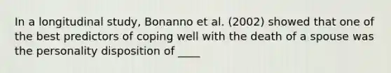 In a longitudinal study, Bonanno et al. (2002) showed that one of the best predictors of coping well with the death of a spouse was the personality disposition of ____