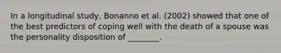 In a longitudinal study, Bonanno et al. (2002) showed that one of the best predictors of coping well with the death of a spouse was the personality disposition of ________.