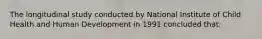 The longitudinal study conducted by National Institute of Child Health and Human Development in 1991 concluded that: