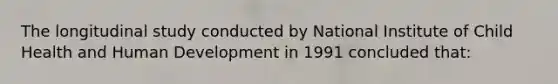 The longitudinal study conducted by National Institute of Child Health and Human Development in 1991 concluded that: