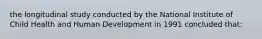 the longitudinal study conducted by the National Institute of Child Health and Human Development in 1991 concluded that: