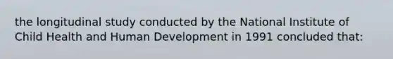 the longitudinal study conducted by the National Institute of Child Health and Human Development in 1991 concluded that: