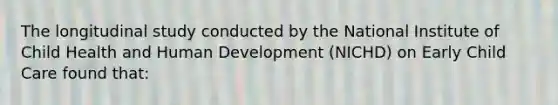 The longitudinal study conducted by the National Institute of Child Health and Human Development (NICHD) on Early Child Care found that: