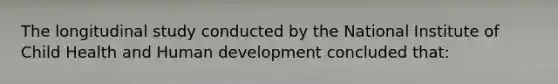 The longitudinal study conducted by the National Institute of Child Health and Human development concluded that: