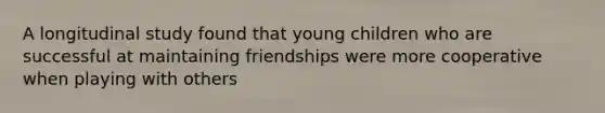 A longitudinal study found that young children who are successful at maintaining friendships were more cooperative when playing with others