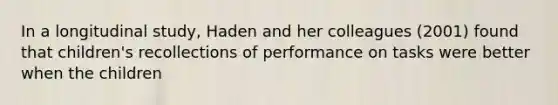 In a longitudinal study, Haden and her colleagues (2001) found that children's recollections of performance on tasks were better when the children