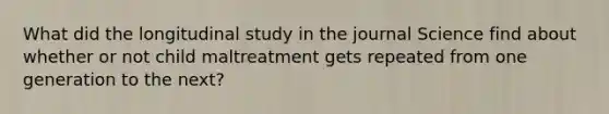 What did the longitudinal study in the journal Science find about whether or not child maltreatment gets repeated from one generation to the next?