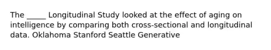 The _____ Longitudinal Study looked at the effect of aging on intelligence by comparing both cross-sectional and longitudinal data. Oklahoma Stanford Seattle Generative