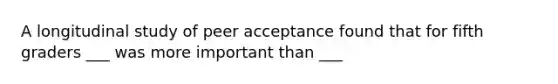 A longitudinal study of peer acceptance found that for fifth graders ___ was more important than ___