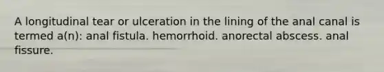 A longitudinal tear or ulceration in the lining of the anal canal is termed a(n): anal fistula. hemorrhoid. anorectal abscess. anal fissure.