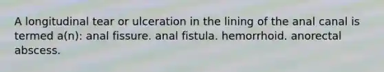 A longitudinal tear or ulceration in the lining of the anal canal is termed a(n): anal fissure. anal fistula. hemorrhoid. anorectal abscess.