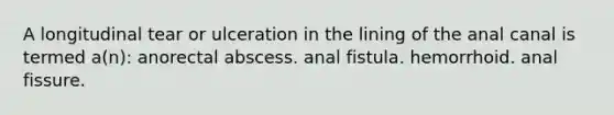 A longitudinal tear or ulceration in the lining of the anal canal is termed a(n): anorectal abscess. anal fistula. hemorrhoid. anal fissure.