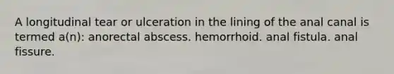 A longitudinal tear or ulceration in the lining of the anal canal is termed a(n): anorectal abscess. hemorrhoid. anal fistula. anal fissure.