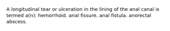 A longitudinal tear or ulceration in the lining of the anal canal is termed a(n): hemorrhoid. anal fissure. anal fistula. anorectal abscess.