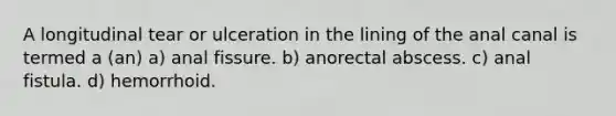 A longitudinal tear or ulceration in the lining of the anal canal is termed a (an) a) anal fissure. b) anorectal abscess. c) anal fistula. d) hemorrhoid.