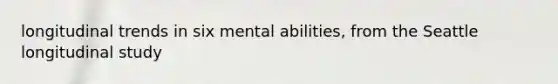 longitudinal trends in six mental abilities, from the Seattle longitudinal study