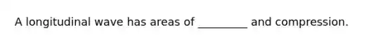 A longitudinal wave has areas of _________ and compression.