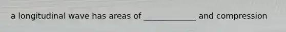 a longitudinal wave has areas of _____________ and compression